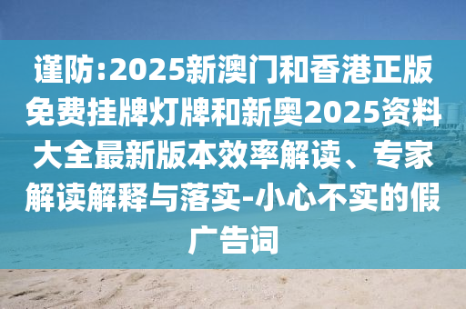 謹防:2025新澳門和香港正版免費掛牌燈牌和新奧2025資料大全最新版本效率解讀、專家解讀解釋與落實-小心不實的假廣告詞