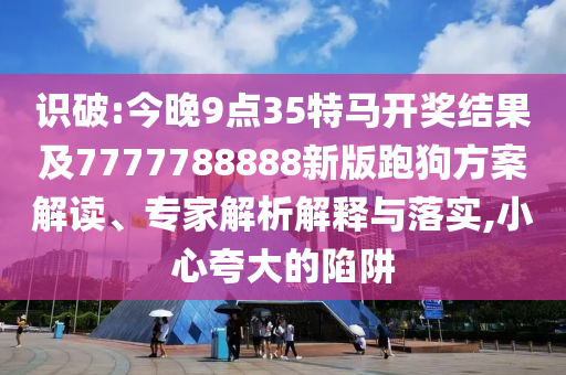 識破:今晚9點35特馬開獎結果及7777788888新版跑狗方案解讀、專家解析解釋與落實,小心夸大的陷阱