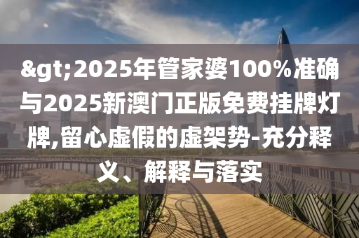 >2025年管家婆100%準確與2025新澳門正版免費掛牌燈牌,留心虛假的虛架勢-充分釋義、解釋與落實