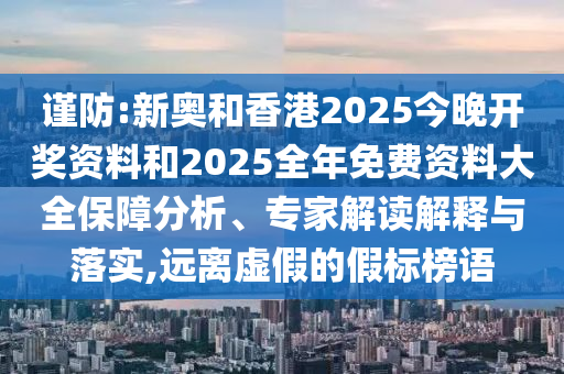 謹防:新奧和香港2025今晚開獎資料和2025全年免費資料大全保障分析、專家解讀解釋與落實,遠離虛假的假標榜語