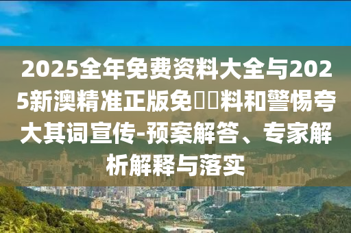 2025全年免費資料大全與2025新澳精準正版免費資料和警惕夸大其詞宣傳-預案解答、專家解析解釋與落實