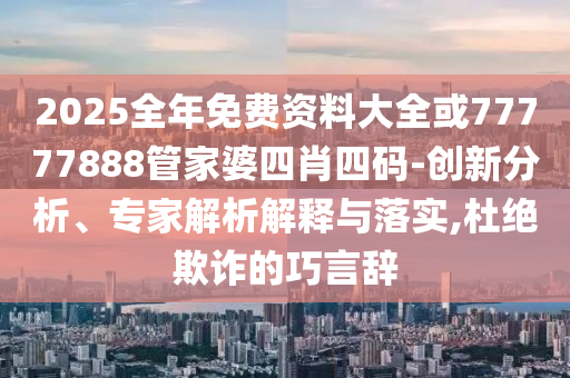 2025全年免費資料大全或77777888管家婆四肖四碼-創新分析、專家解析解釋與落實,杜絕欺詐的巧言辭