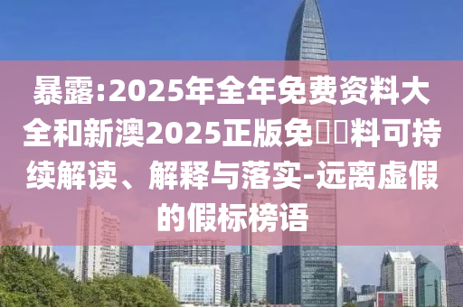 暴露:2025年全年免費資料大全和新澳2025正版免費資料可持續解讀、解釋與落實-遠離虛假的假標榜語