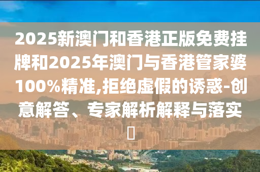 2025新澳門和香港正版免費掛牌和2025年澳門與香港管家婆100%精準,拒絕虛假的誘惑-創意解答、專家解析解釋與落實?