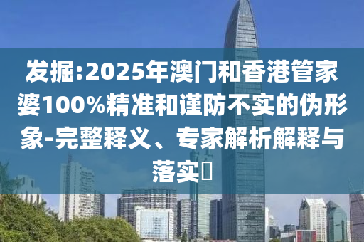 發掘:2025年澳門和香港管家婆100%精準和謹防不實的偽形象-完整釋義、專家解析解釋與落實?