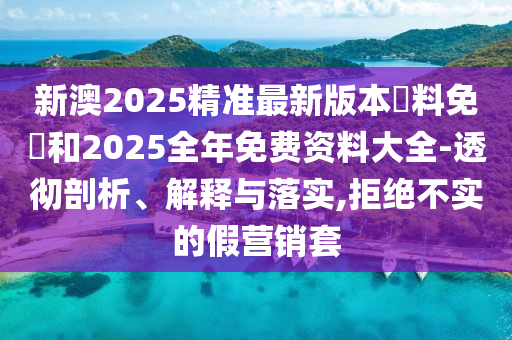 新澳2025精準最新版本資料免費和2025全年免費資料大全-透徹剖析、解釋與落實,拒絕不實的假營銷套