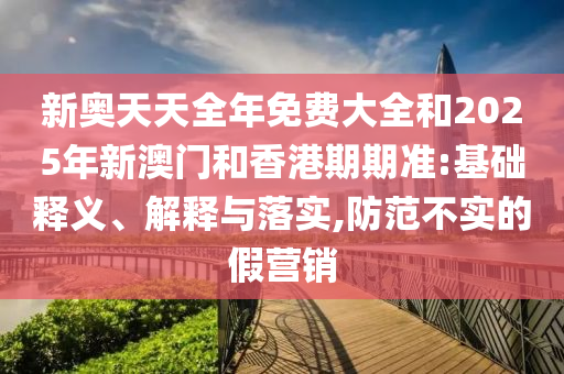 新奧天天全年免費大全和2025年新澳門和香港期期準:基礎釋義、解釋與落實,防范不實的假營銷