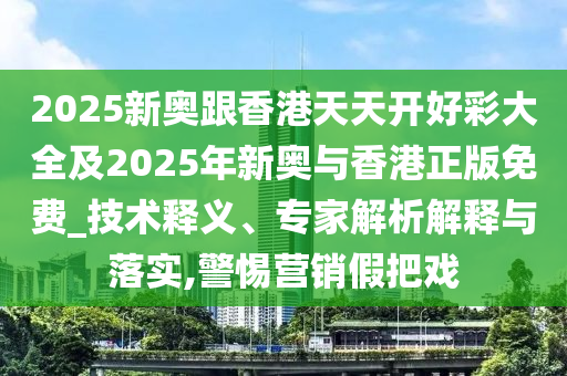 2025新奧跟香港天天開好彩大全及2025年新奧與香港正版免費_技術釋義、專家解析解釋與落實,警惕營銷假把戲
