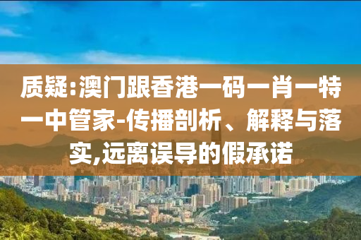 質疑:澳門跟香港一碼一肖一特一中管家-傳播剖析、解釋與落實,遠離誤導的假承諾