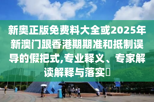 新奧正版免費料大全或2025年新澳門跟香港期期準和抵制誤導的假把式,專業釋義、專家解讀解釋與落實?