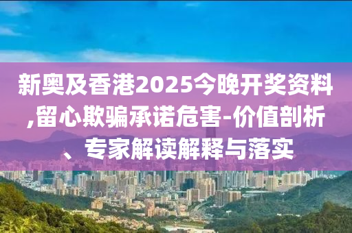 新奧及香港2025今晚開獎資料,留心欺騙承諾危害-價值剖析、專家解讀解釋與落實(shí)