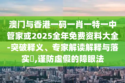 澳門與香港一碼一肖一特一中管家或2025全年免費資料大全-突破釋義、專家解讀解釋與落實?,謹防虛假的障眼法