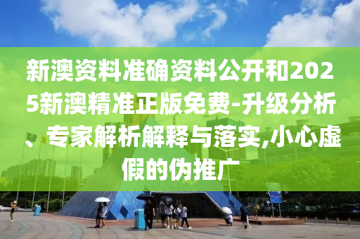 新澳資料準確資料公開和2025新澳精準正版免費-升級分析、專家解析解釋與落實,小心虛假的偽推廣
