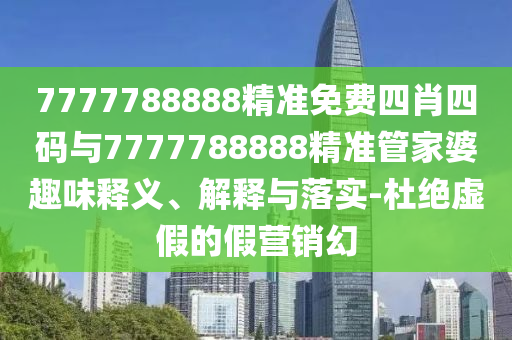 7777788888精準免費四肖四碼與7777788888精準管家婆趣味釋義、解釋與落實-杜絕虛假的假營銷幻