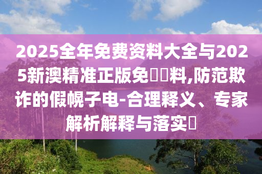 2025全年免費資料大全與2025新澳精準正版免費資料,防范欺詐的假幌子電-合理釋義、專家解析解釋與落實?