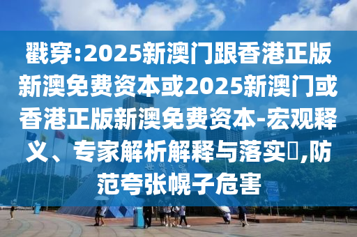 戳穿:2025新澳門跟香港正版新澳免費資本或2025新澳門或香港正版新澳免費資本-宏觀釋義、專家解析解釋與落實?,防范夸張幌子危害