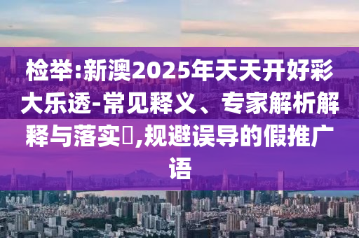 檢舉:新澳2025年天天開好彩大樂透-常見釋義、專家解析解釋與落實?,規避誤導的假推廣語