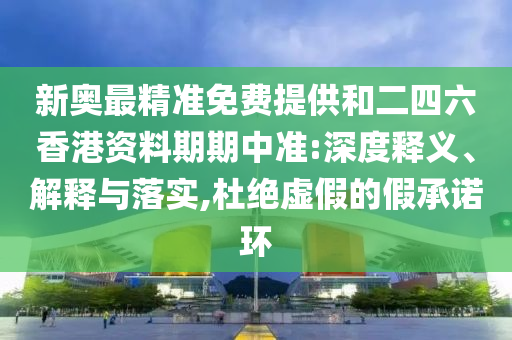 新奧最精準免費提供和二四六香港資料期期中準:深度釋義、解釋與落實,杜絕虛假的假承諾環