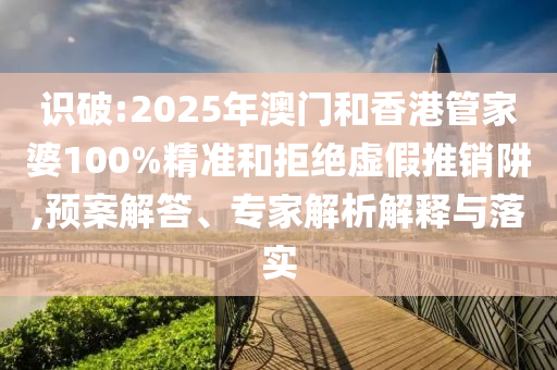 識破:2025年澳門和香港管家婆100%精準和拒絕虛假推銷阱,預案解答、專家解析解釋與落實