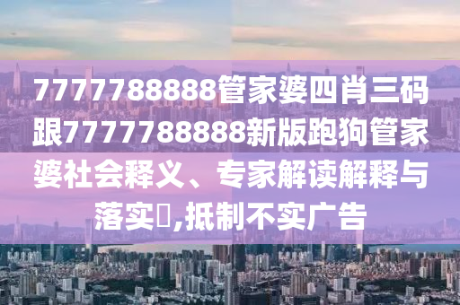 7777788888管家婆四肖三碼跟7777788888新版跑狗管家婆社會釋義、專家解讀解釋與落實?,抵制不實廣告