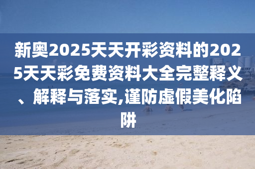 新奧2025天天開彩資料的2025天天彩免費資料大全完整釋義、解釋與落實,謹防虛假美化陷阱