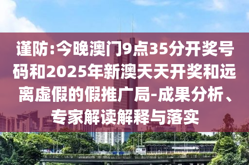 謹防:今晚澳門9點35分開獎號碼和2025年新澳天天開獎和遠離虛假的假推廣局-成果分析、專家解讀解釋與落實