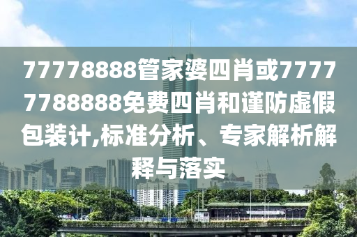 77778888管家婆四肖或77777788888免費四肖和謹防虛假包裝計,標準分析、專家解析解釋與落實