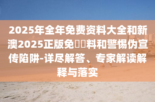 2025年全年免費資料大全和新澳2025正版免費資料和警惕偽宣傳陷阱-詳盡解答、專家解讀解釋與落實