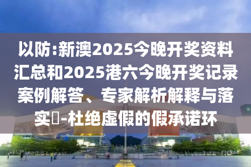 以防:新澳2025今晚開獎資料匯總和2025港六今晚開獎記錄案例解答、專家解析解釋與落實(shí)?-杜絕虛假的假承諾環(huán)
