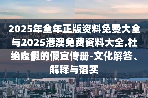 2025年全年正版資料免費(fèi)大全與2025港澳免費(fèi)資料大全,杜絕虛假的假宣傳冊-文化解答、解釋與落實(shí)