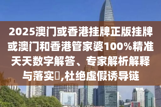 2025澳門或香港掛牌正版掛牌或澳門和香港管家婆100%精準(zhǔn)天天數(shù)字解答、專家解析解釋與落實(shí)?,杜絕虛假誘導(dǎo)鏈