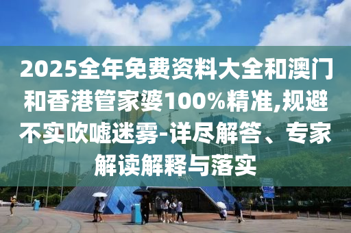 2025全年免費資料大全和澳門和香港管家婆100%精準,規避不實吹噓迷霧-詳盡解答、專家解讀解釋與落實