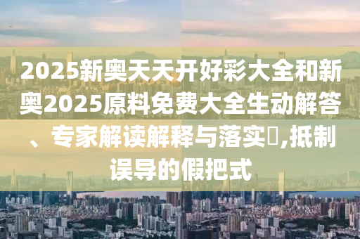 2025新奧天天開好彩大全和新奧2025原料免費大全生動解答、專家解讀解釋與落實?,抵制誤導的假把式
