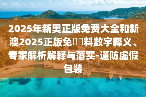 2025年新奧正版免費大全和新澳2025正版免費資料數字釋義、專家解析解釋與落實-謹防虛假包裝
