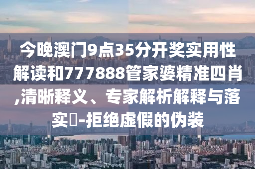 今晚澳門9點35分開獎實用性解讀和777888管家婆精準四肖,清晰釋義、專家解析解釋與落實?-拒絕虛假的偽裝