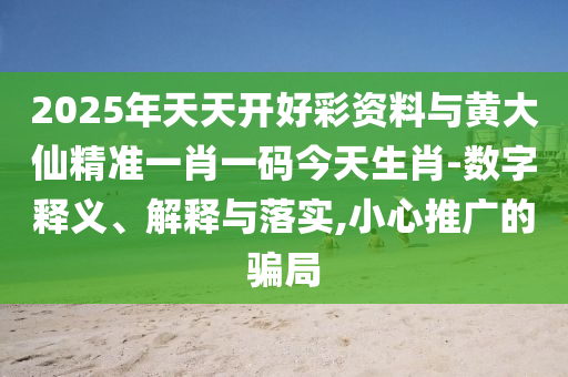 2025年天天開好彩資料與黃大仙精準一肖一碼今天生肖-數字釋義、解釋與落實,小心推廣的騙局