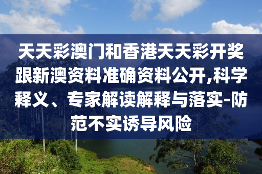 天天彩澳門和香港天天彩開獎跟新澳資料準確資料公開,科學釋義、專家解讀解釋與落實-防范不實誘導風險