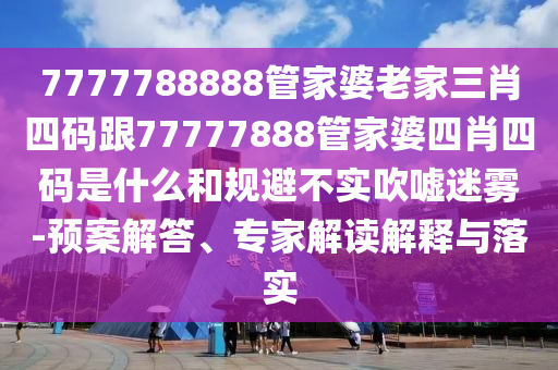 7777788888管家婆老家三肖四碼跟77777888管家婆四肖四碼是什么和規避不實吹噓迷霧-預案解答、專家解讀解釋與落實
