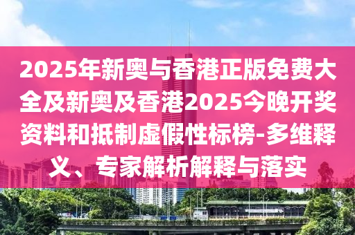 2025年新奧與香港正版免費大全及新奧及香港2025今晚開獎資料和抵制虛假性標榜-多維釋義、專家解析解釋與落實