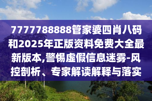 7777788888管家婆四肖八碼和2025年正版資料免費大全最新版本,警惕虛假信息迷霧-風控剖析、專家解讀解釋與落實