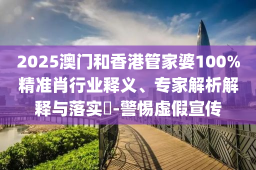 2025澳門和香港管家婆100%精準肖行業釋義、專家解析解釋與落實?-警惕虛假宣傳