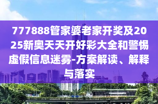 777888管家婆老家開獎及2025新奧天天開好彩大全和警惕虛假信息迷霧-方案解讀、解釋與落實