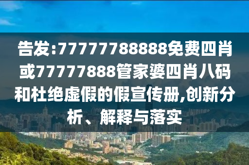 告發:77777788888免費四肖或77777888管家婆四肖八碼和杜絕虛假的假宣傳冊,創新分析、解釋與落實