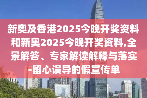 新奧及香港2025今晚開獎資料和新奧2025今晚開獎資料,全景解答、專家解讀解釋與落實-留心誤導的假宣傳單