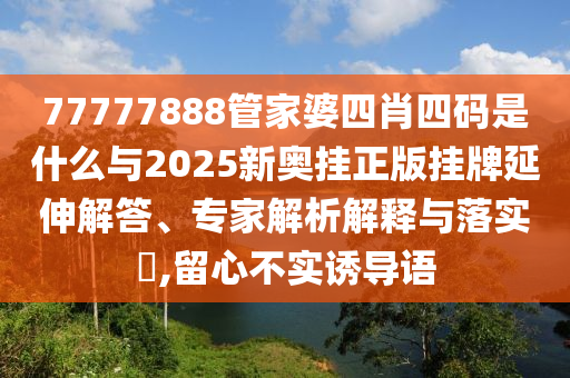 77777888管家婆四肖四碼是什么與2025新奧掛正版掛牌延伸解答、專家解析解釋與落實?,留心不實誘導語