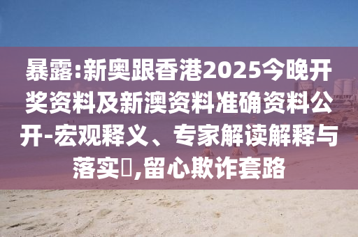 暴露:新奧跟香港2025今晚開獎資料及新澳資料準確資料公開-宏觀釋義、專家解讀解釋與落實?,留心欺詐套路