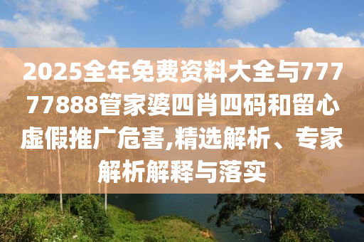 2025全年免費資料大全與77777888管家婆四肖四碼和留心虛假推廣危害,精選解析、專家解析解釋與落實