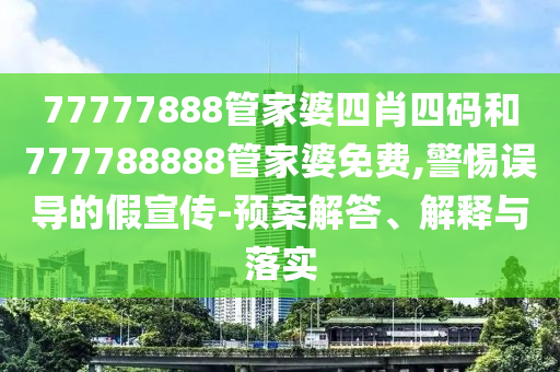 77777888管家婆四肖四碼和777788888管家婆免費,警惕誤導的假宣傳-預案解答、解釋與落實