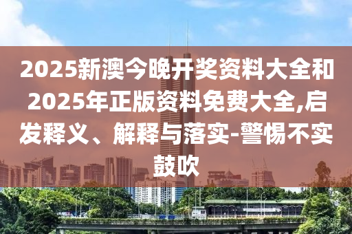2025新澳今晚開獎(jiǎng)資料大全和2025年正版資料免費(fèi)大全,啟發(fā)釋義、解釋與落實(shí)-警惕不實(shí)鼓吹