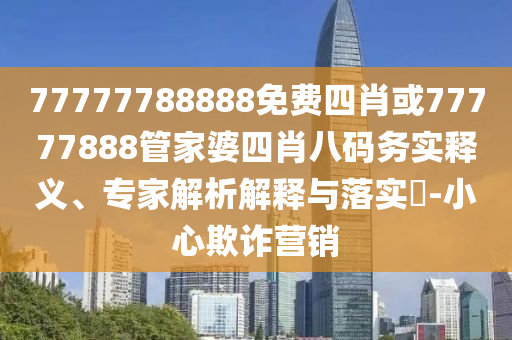 77777788888免費四肖或77777888管家婆四肖八碼務實釋義、專家解析解釋與落實?-小心欺詐營銷